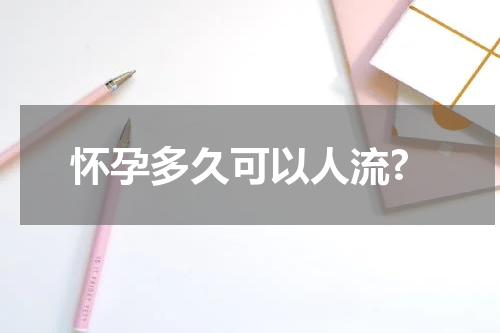 怀孕多久可以人流?