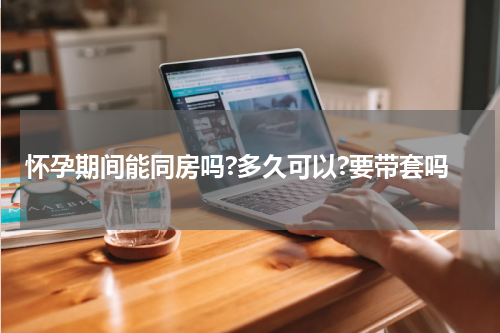 怀孕期间能同房吗?多久可以?要带套吗
