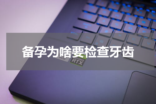 备孕为啥要检查牙齿