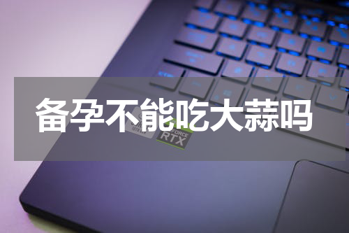 备孕不能吃大蒜吗