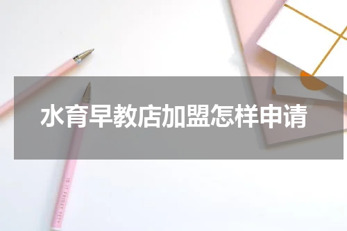 水育早教店加盟怎样申请