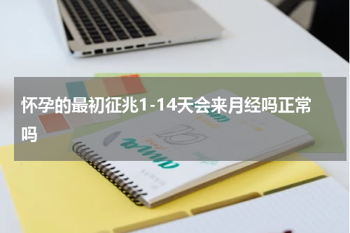 怀孕的最初征兆1-14天会来月经吗正常吗