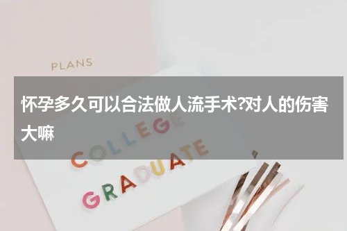 怀孕多久可以合法做人流手术?对人的伤害大嘛