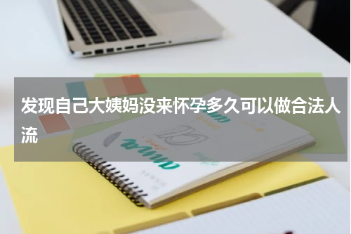 发现自己大姨妈没来怀孕多久可以做合法人流