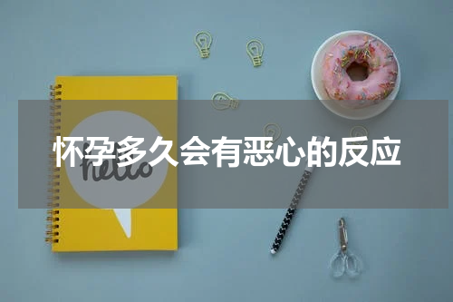 怀孕多久会有恶心的反应