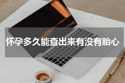 怀孕多久能查出来有没有胎心