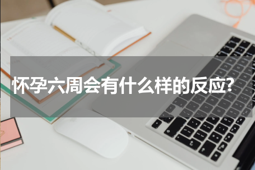 怀孕六周会有什么样的反应?