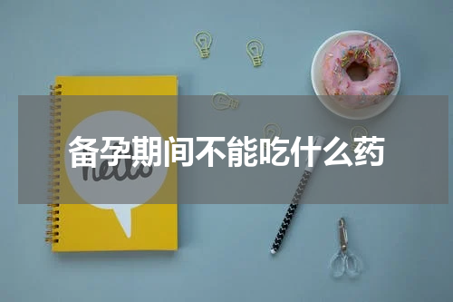 备孕期间不能吃什么药