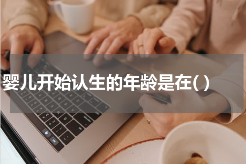 婴儿开始认生的年龄是在( )
