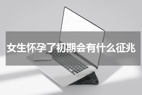 女生怀孕了初期会有什么征兆