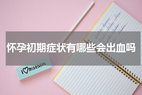 怀孕初期症状有哪些会出血吗