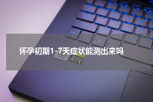 怀孕初期1-7天症状能测出来吗