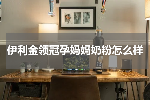 伊利金领冠孕妈妈奶粉怎么样