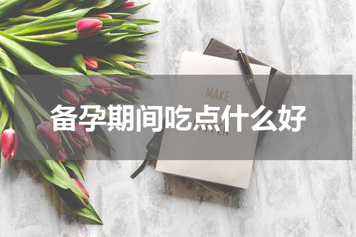备孕期间吃点什么好