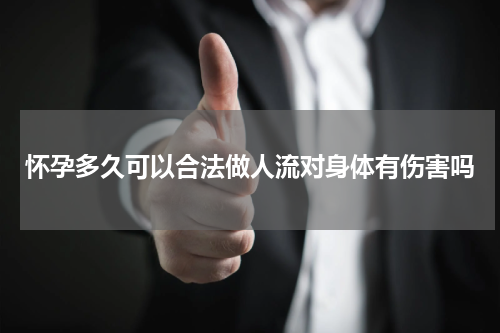 怀孕多久可以合法做人流对身体有伤害吗