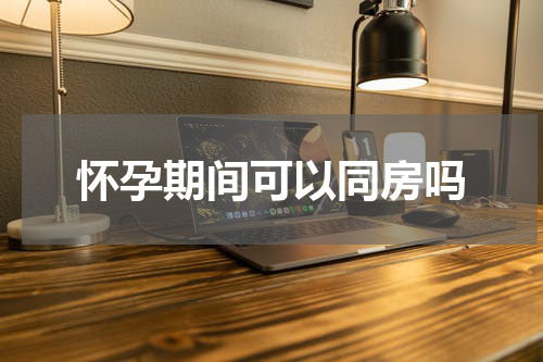 怀孕期间可以同房吗