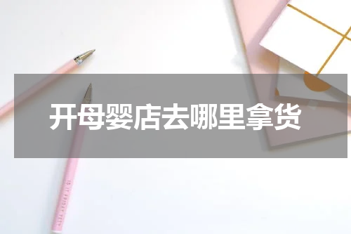开母婴店去哪里拿货