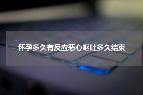 怀孕多久有反应恶心呕吐多久结束