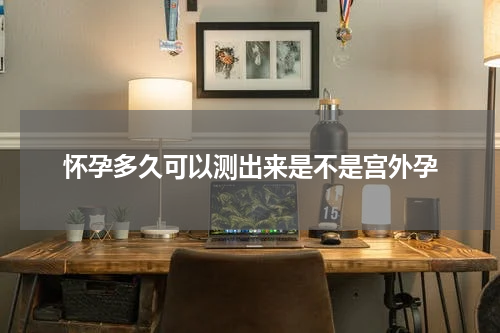 怀孕多久可以测出来是不是宫外孕