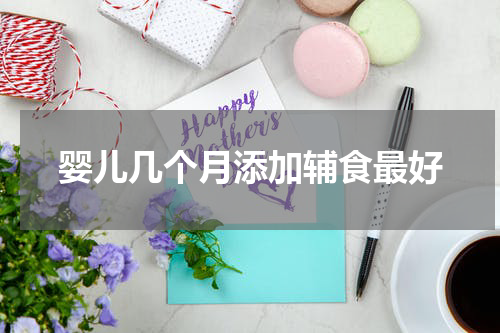 婴儿几个月添加辅食最好