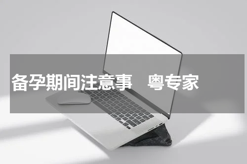 备孕期间注意事   粤专家