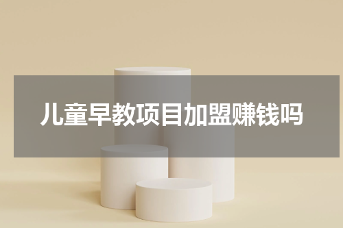 儿童早教项目加盟赚钱吗