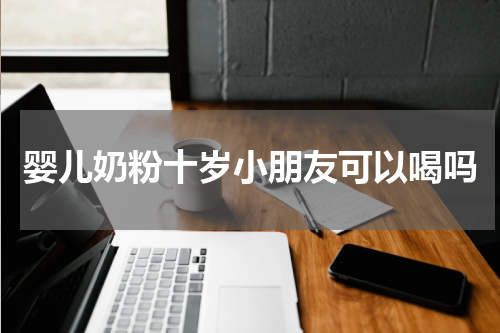 婴儿奶粉十岁小朋友可以喝吗