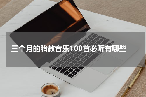 三个月的胎教音乐100首必听有哪些