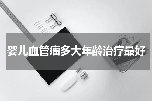 婴儿血管瘤多大年龄治疗最好