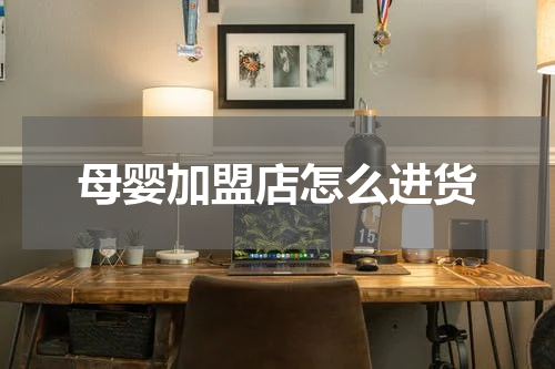 母婴加盟店怎么进货