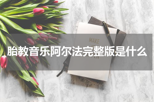 胎教音乐阿尔法完整版是什么