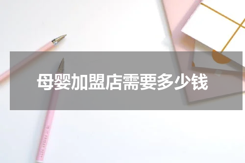 母婴加盟店需要多少钱