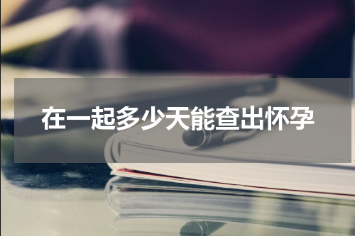 在一起多少天能查出怀孕
