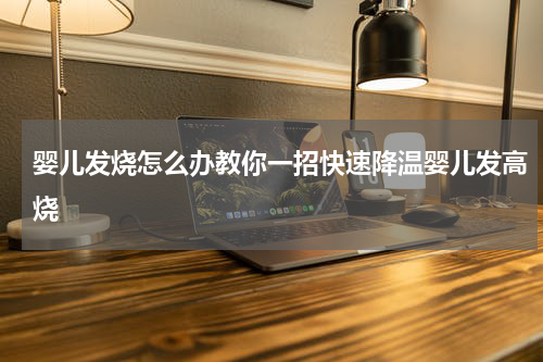 婴儿发烧怎么办教你一招快速降温婴儿发高烧