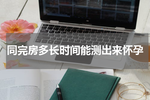 同完房多长时间能测出来怀孕