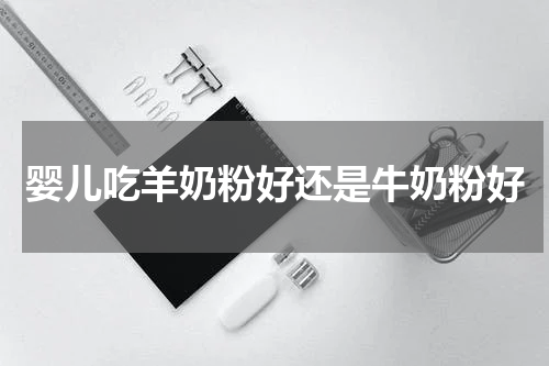 婴儿吃羊奶粉好还是牛奶粉好