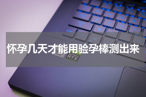 怀孕几天才能用验孕棒测出来