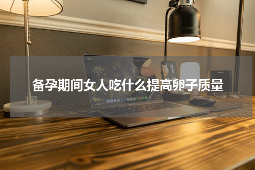 备孕期间女人吃什么提高卵子质量