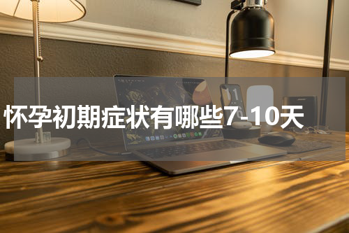 怀孕初期症状有哪些7-10天