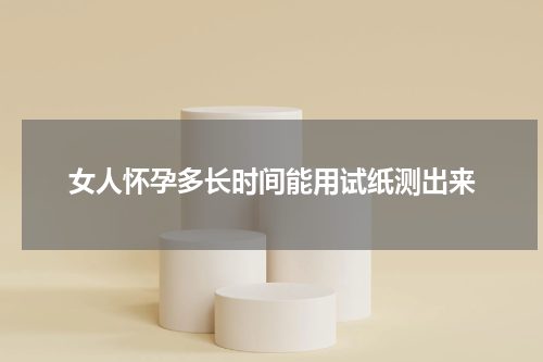 女人怀孕多长时间能用试纸测出来
