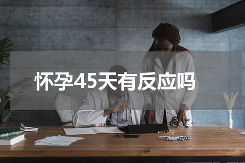怀孕45天有反应吗