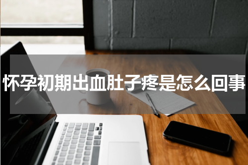怀孕初期出血肚子疼是怎么回事