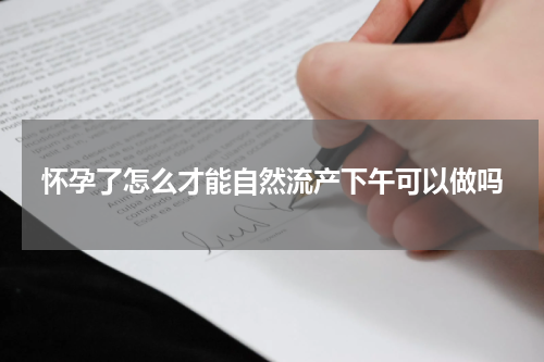 怀孕了怎么才能自然流产下午可以做吗