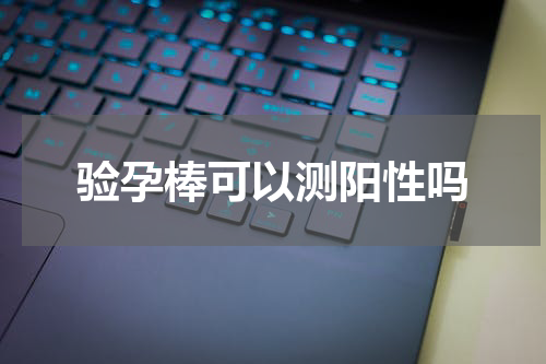 验孕棒可以测阳性吗