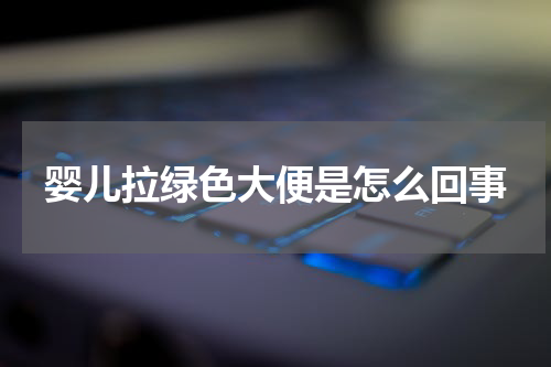 婴儿拉绿色大便是怎么回事