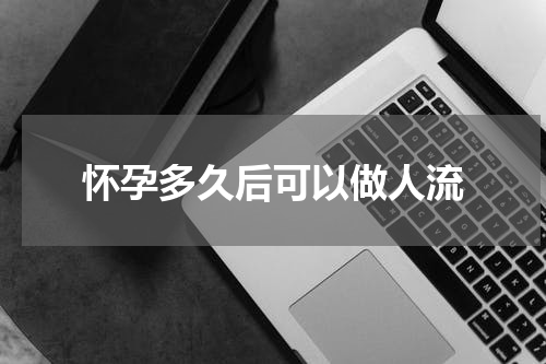 怀孕多久后可以做人流