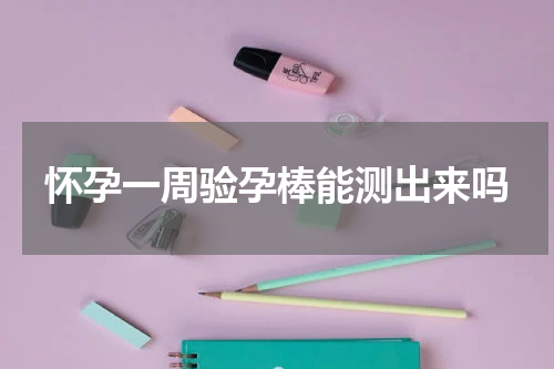 怀孕一周验孕棒能测出来吗