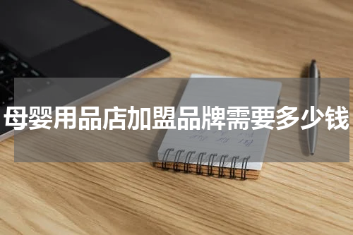 母婴用品店加盟品牌需要多少钱