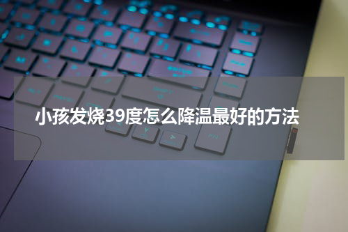 小孩发烧39度怎么降温最好的方法