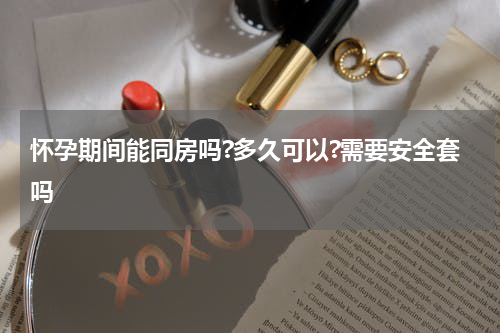怀孕期间能同房吗?多久可以?需要安全套吗